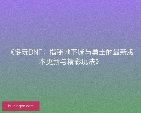 《多玩DNF：揭秘地下城与勇士的最新版本更新与精彩玩法》