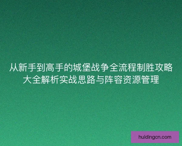 从新手到高手的城堡战争全流程制胜攻略大全解析实战思路与阵容资源管理
