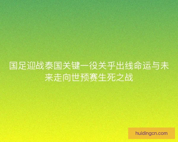 国足迎战泰国关键一役关乎出线命运与未来走向世预赛生死之战