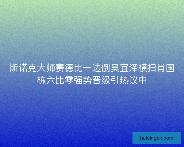 斯诺克大师赛德比一边倒吴宜泽横扫肖国栋六比零强势晋级引热议中