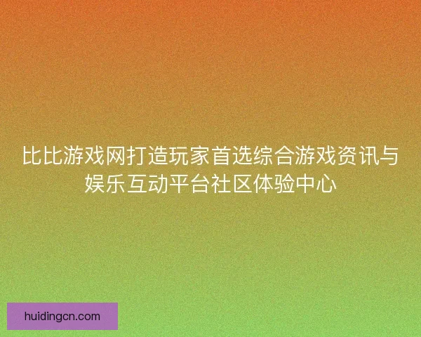 比比游戏网打造玩家首选综合游戏资讯与娱乐互动平台社区体验中心