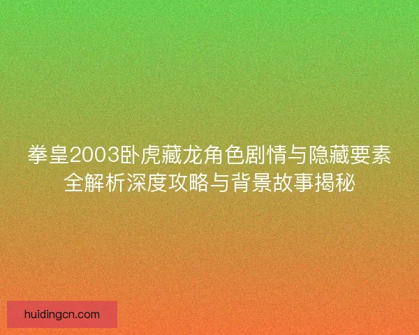 拳皇2003卧虎藏龙角色剧情与隐藏要素全解析深度攻略与背景故事揭秘